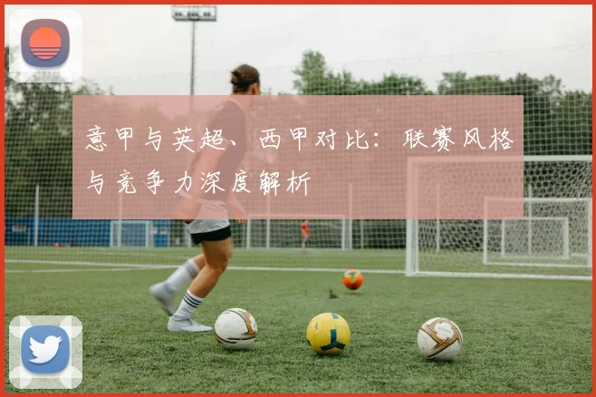 意甲与英超、西甲对比:联赛风格与竞争力深度解析