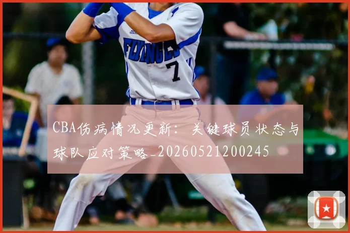 CBA伤病情况更新:关键球员状态与球队应对策略_20260521200245