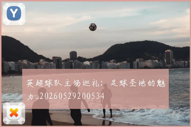 英超球队主场巡礼：足球圣地的魅力_20260529200534