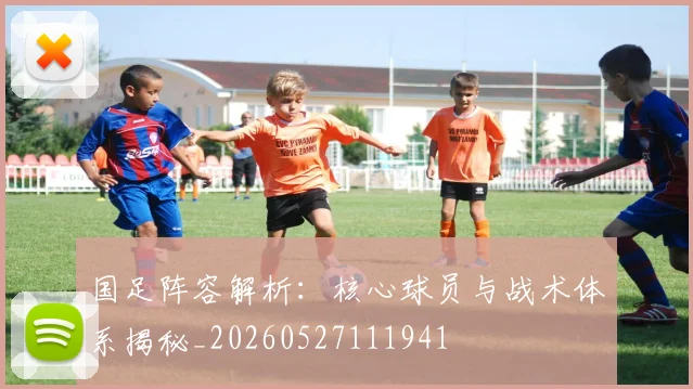 国足阵容解析：核心球员与战术体系揭秘_20260527111941