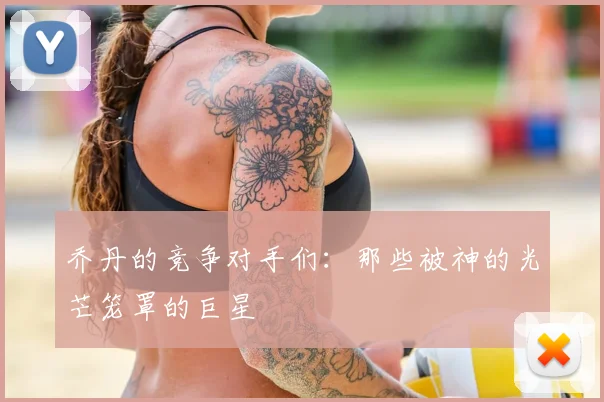 乔丹的竞争对手们：那些被神的光芒笼罩的巨星