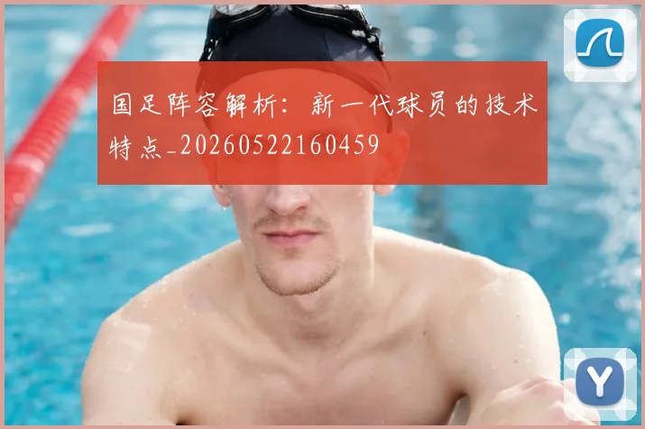 国足阵容解析:新一代球员的技术特点_20260522160459