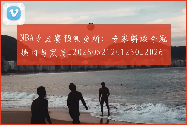NBA季后赛预测分析：专家解读夺冠热门与黑马_20260521201250_20260607160130