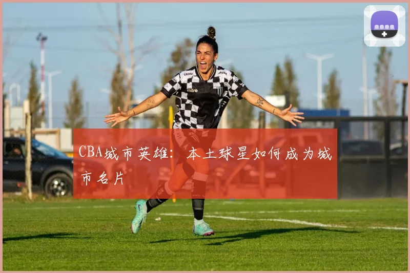 CBA城市英雄：本土球星如何成为城市名片