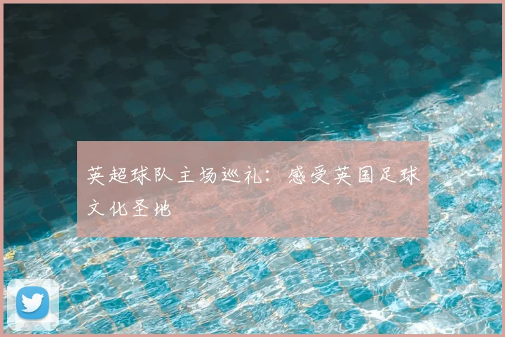 英超球队主场巡礼：感受英国足球文化圣地