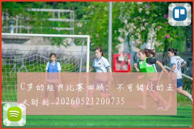 C罗的经典比赛回顾：不可错过的五大时刻_20260521200735