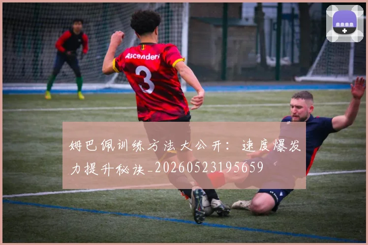 姆巴佩训练方法大公开：速度爆发力提升秘诀_20260523195659