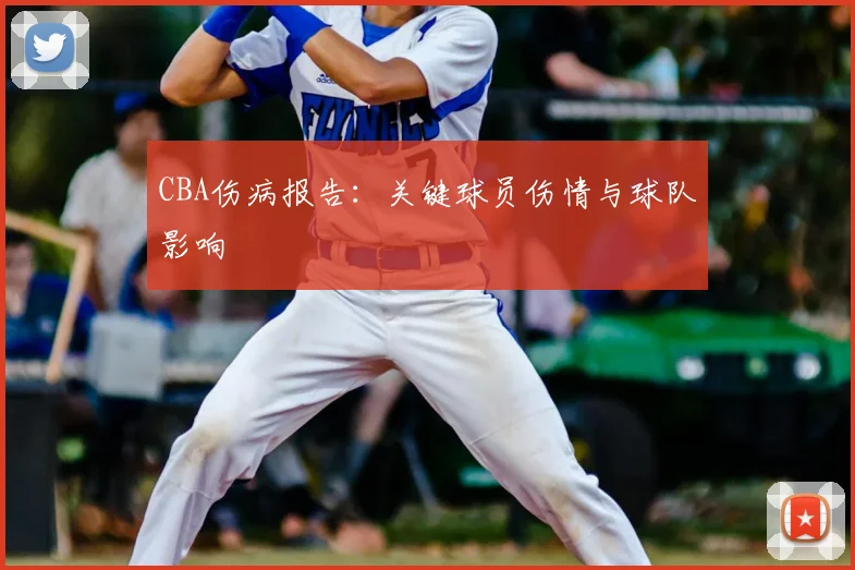 CBA伤病报告：关键球员伤情与球队影响