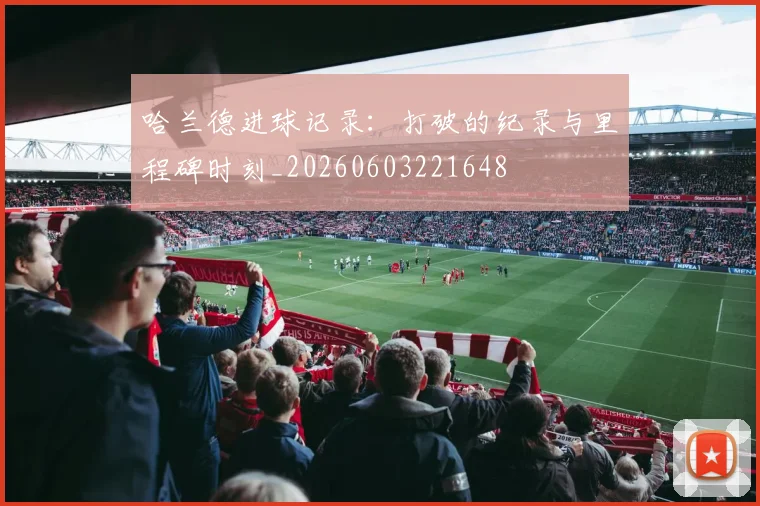 哈兰德进球记录:打破的纪录与里程碑时刻_20260603221648