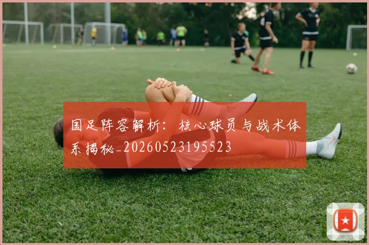 国足阵容解析：核心球员与战术体系揭秘_20260523195523