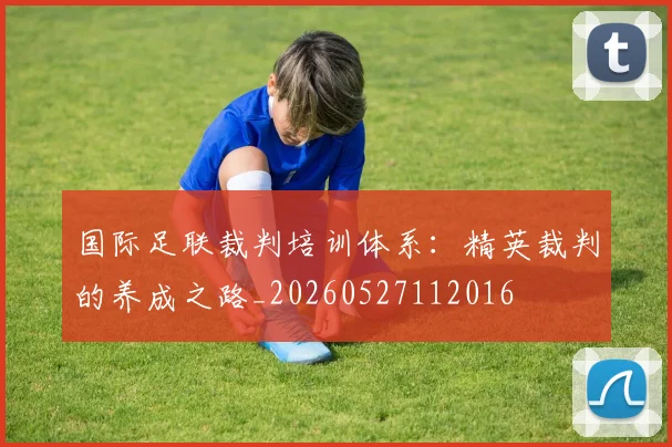 国际足联裁判培训体系：精英裁判的养成之路_20260527112016
