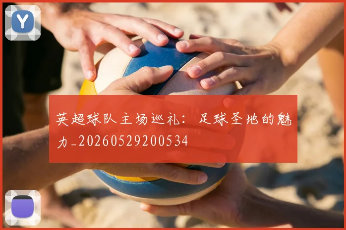 英超球队主场巡礼：足球圣地的魅力_20260529200534