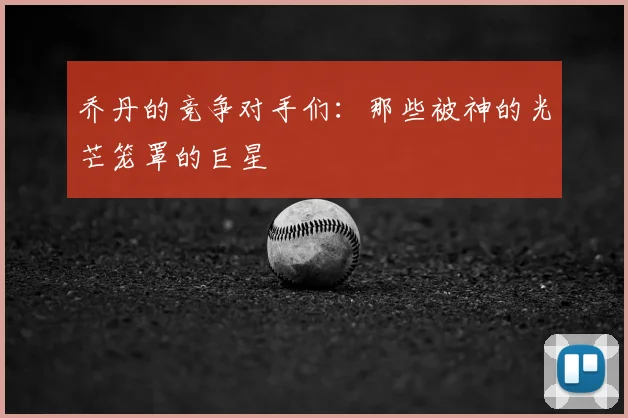乔丹的竞争对手们:那些被神的光芒笼罩的巨星