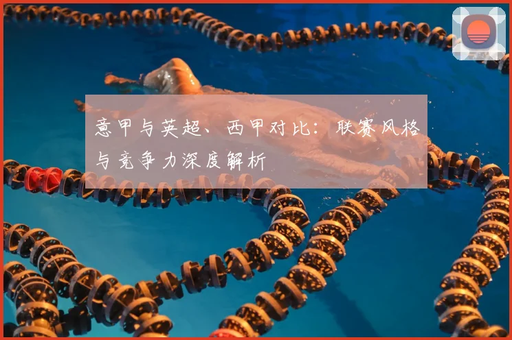 意甲与英超、西甲对比：联赛风格与竞争力深度解析