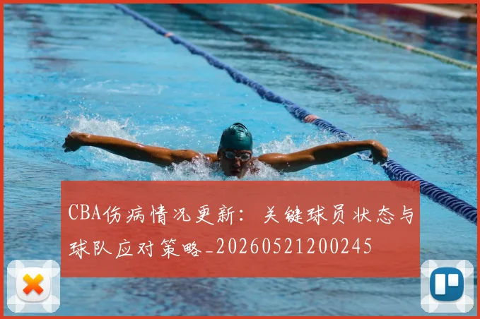 CBA伤病情况更新：关键球员状态与球队应对策略_20260521200245