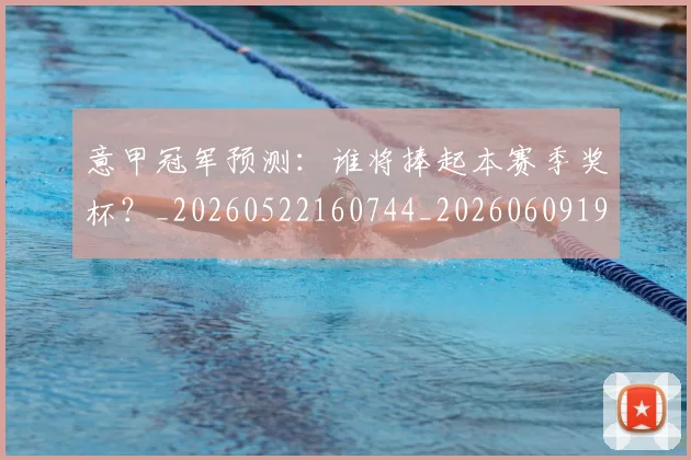 意甲冠军预测:谁将捧起本赛季奖杯?_20260522160744_20260609193558