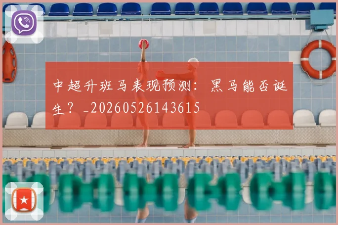 中超升班马表现预测：黑马能否诞生？_20260526143615
