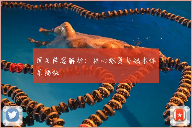 国足阵容解析：核心球员与战术体系揭秘