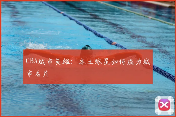 CBA城市英雄:本土球星如何成为城市名片