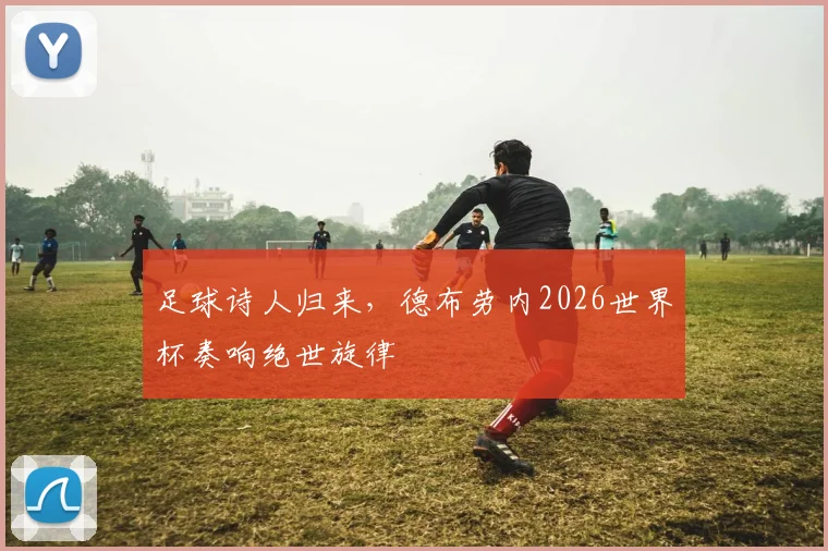 足球诗人归来,德布劳内2026世界杯奏响绝世旋律
