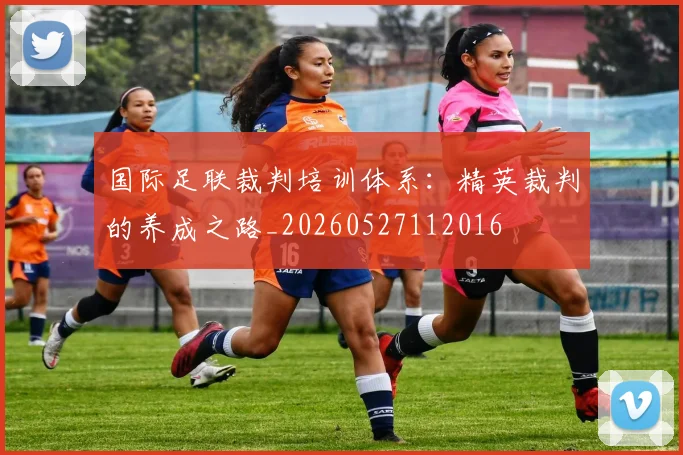 国际足联裁判培训体系：精英裁判的养成之路_20260527112016