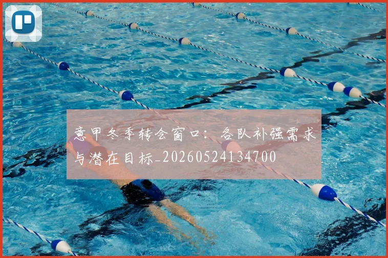 意甲冬季转会窗口：各队补强需求与潜在目标_20260524134700