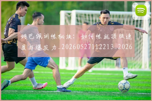 姆巴佩训练秘诀：如何练就顶级速度与爆发力_20260527112213_20260609132847
