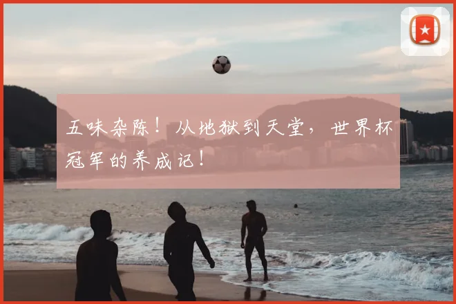 五味杂陈!从地狱到天堂,世界杯冠军的养成记!