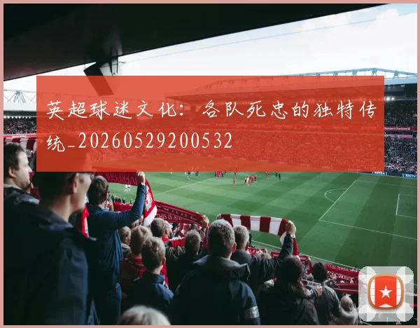 英超球迷文化：各队死忠的独特传统_20260529200532