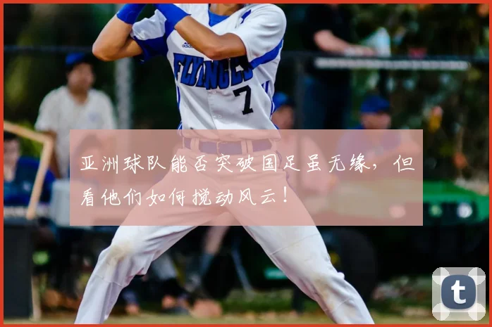 亚洲球队能否突破国足虽无缘，但看他们如何搅动风云！