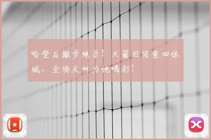 哈登后撤步绝杀!火箭旧将重回休城,全场尖叫为他喝彩!