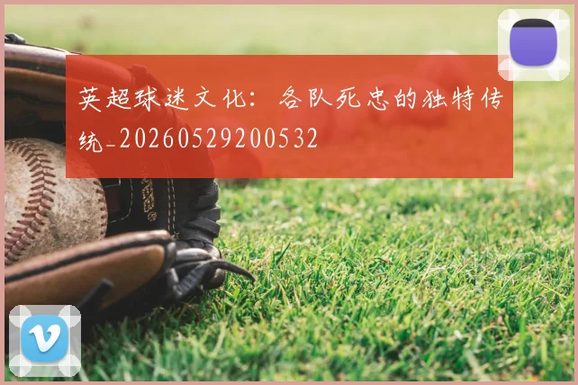 英超球迷文化：各队死忠的独特传统_20260529200532