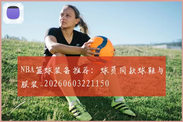 NBA篮球装备推荐：球员同款球鞋与服装_20260603221150