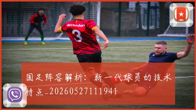 国足阵容解析:新一代球员的技术特点_20260527111941