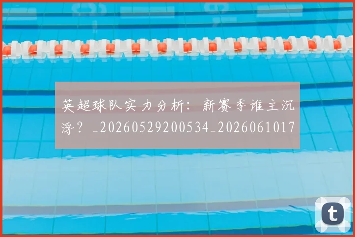 英超球队实力分析：新赛季谁主沉浮？_20260529200534_20260610170051