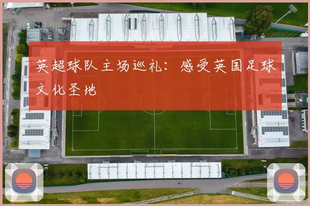 英超球队主场巡礼：感受英国足球文化圣地